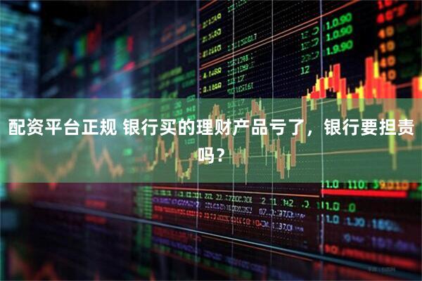 配资平台正规 银行买的理财产品亏了，银行要担责吗？