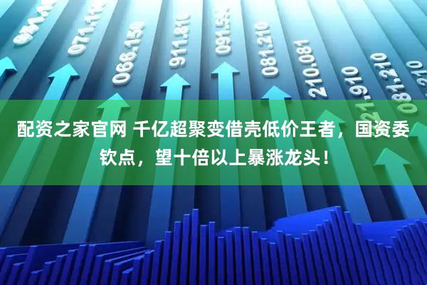 配资之家官网 千亿超聚变借壳低价王者，国资委钦点，望十倍以上暴涨龙头！
