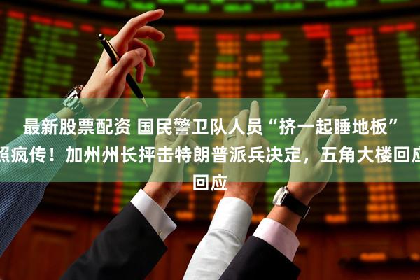 最新股票配资 国民警卫队人员“挤一起睡地板”照疯传！加州州长抨击特朗普派兵决定，五角大楼回应