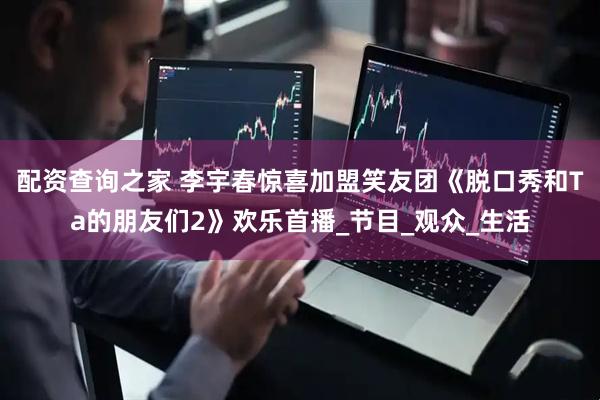 配资查询之家 李宇春惊喜加盟笑友团《脱口秀和Ta的朋友们2》欢乐首播_节目_观众_生活