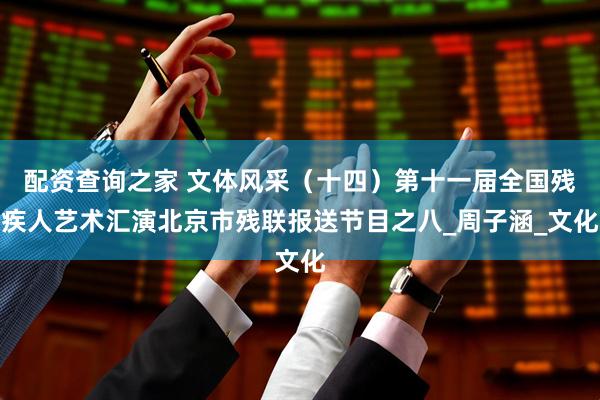配资查询之家 文体风采（十四）第十一届全国残疾人艺术汇演北京市残联报送节目之八_周子涵_文化