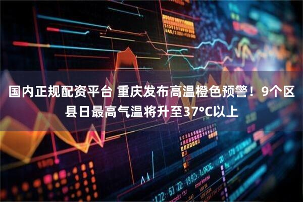 国内正规配资平台 重庆发布高温橙色预警！9个区县日最高气温将升至37°C以上