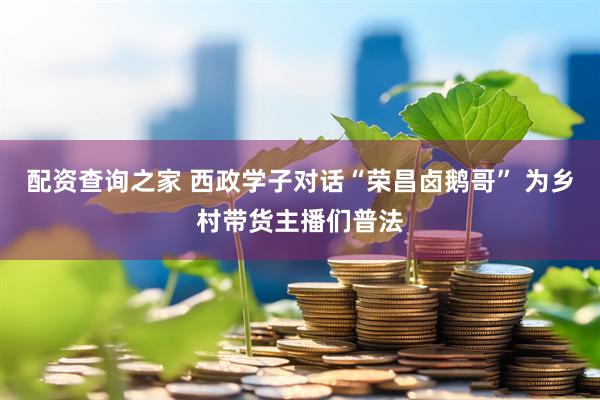 配资查询之家 西政学子对话“荣昌卤鹅哥” 为乡村带货主播们普法