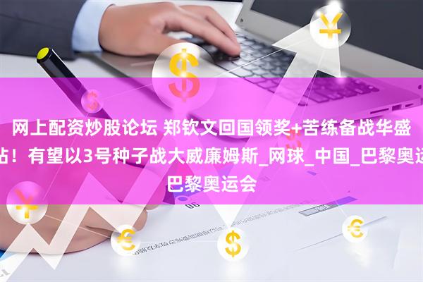 网上配资炒股论坛 郑钦文回国领奖+苦练备战华盛顿站！有望以3号种子战大威廉姆斯_网球_中国_巴黎奥运会