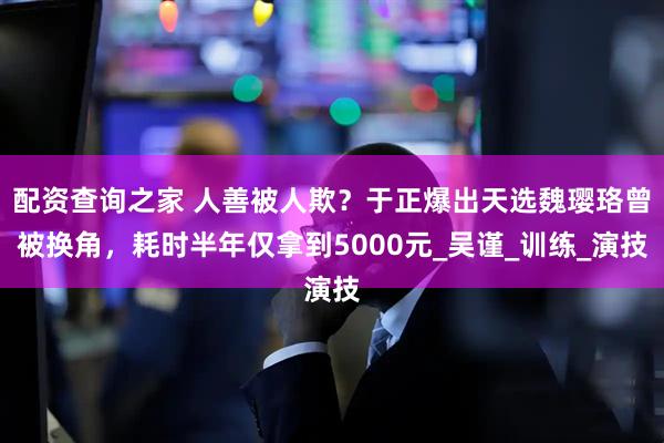 配资查询之家 人善被人欺？于正爆出天选魏璎珞曾被换角，耗时半年仅拿到5000元_吴谨_训练_演技