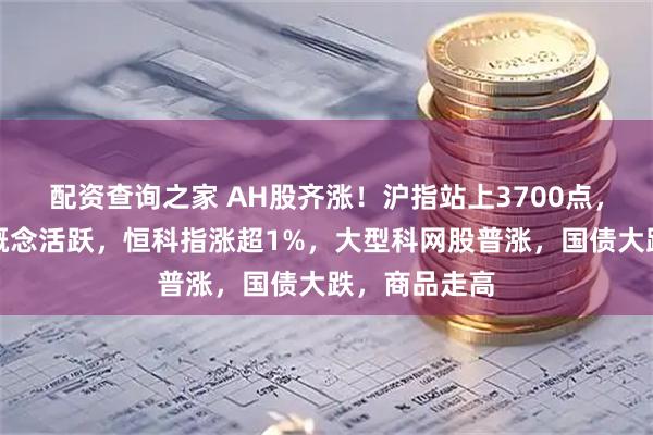 配资查询之家 AH股齐涨！沪指站上3700点，液冷服务器概念活跃，恒科指涨超1%，大型科网股普涨，国债大跌，商品走高
