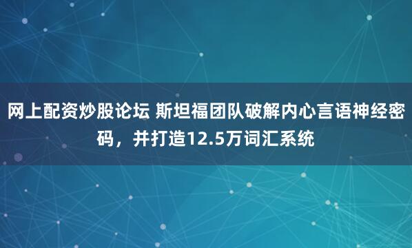 网上配资炒股论坛 斯坦福团队破解内心言语神经密码，并打造12.5万词汇系统