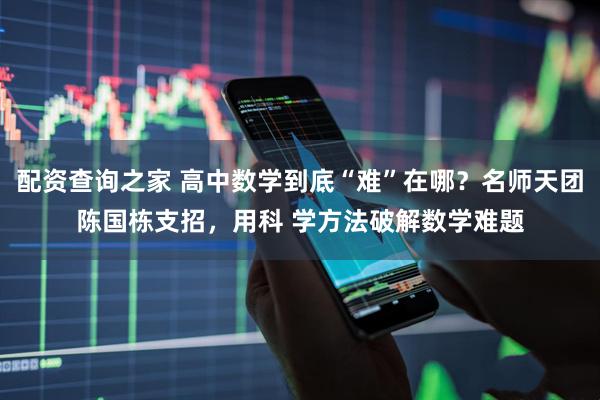 配资查询之家 高中数学到底“难”在哪？名师天团陈国栋支招，用科 学方法破解数学难题