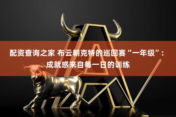 配资查询之家 布云朝克特的巡回赛“一年级”: 成就感来自每一日的训练