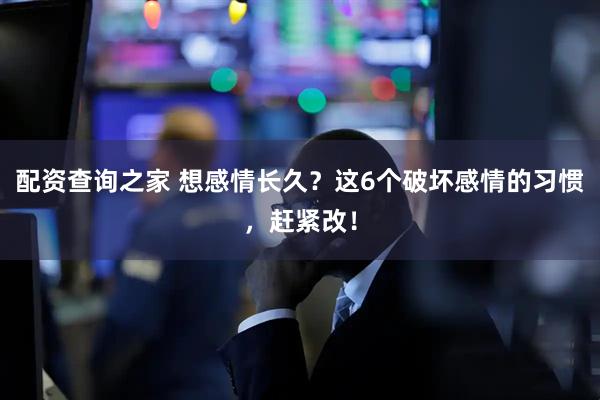 配资查询之家 想感情长久？这6个破坏感情的习惯，赶紧改！