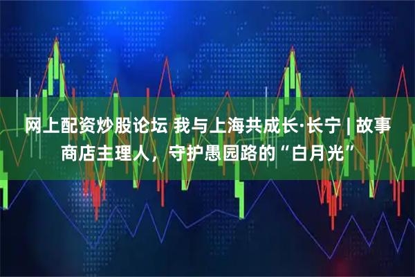 网上配资炒股论坛 我与上海共成长·长宁 | 故事商店主理人，守护愚园路的“白月光”