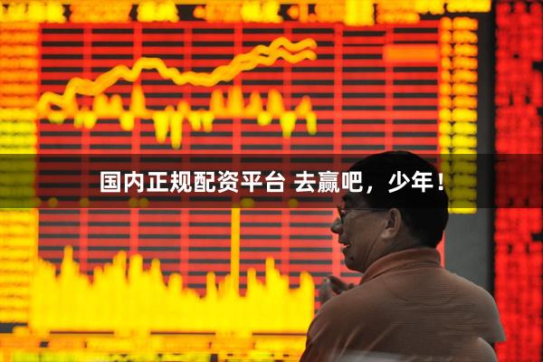 国内正规配资平台 去赢吧，少年！