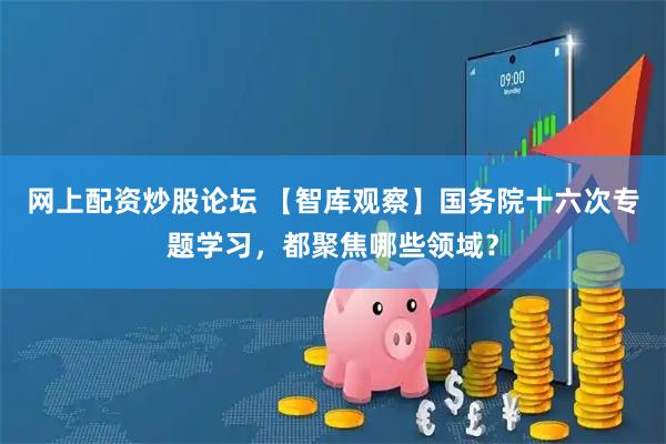 网上配资炒股论坛 【智库观察】国务院十六次专题学习，都聚焦哪些领域？