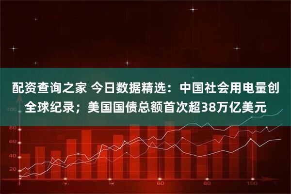 配资查询之家 今日数据精选：中国社会用电量创全球纪录；美国国债总额首次超38万亿美元