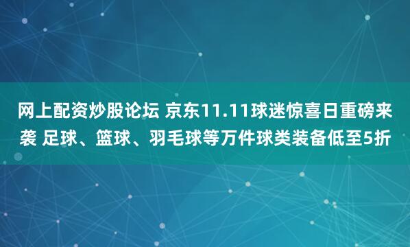网上配资炒股论坛 京东11.11球迷惊喜日重磅来袭 足球、篮球、羽毛球等万件球类装备低至5折