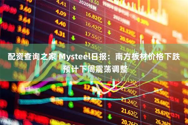 配资查询之家 Mysteel日报：南方板材价格下跌 预计下周震荡调整