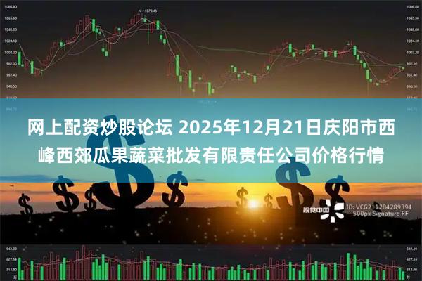 网上配资炒股论坛 2025年12月21日庆阳市西峰西郊瓜果蔬菜批发有限责任公司价格行情
