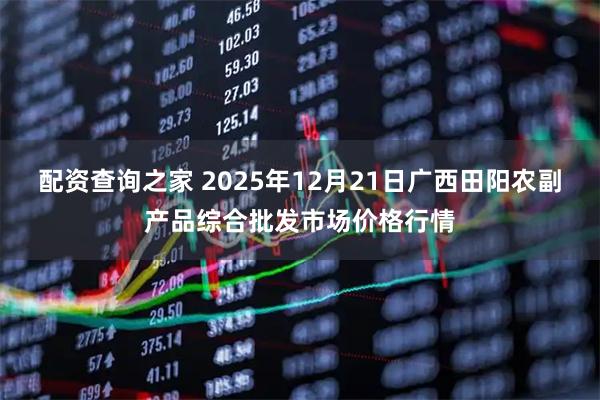 配资查询之家 2025年12月21日广西田阳农副产品综合批发市场价格行情