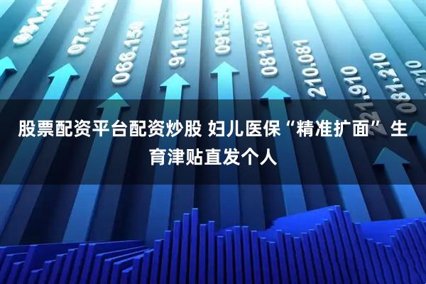 股票配资平台配资炒股 妇儿医保“精准扩面” 生育津贴直发个人