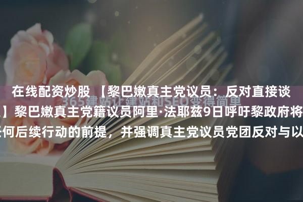 在线配资炒股 【黎巴嫩真主党议员：反对直接谈判，以色列应遵守停火】黎巴嫩真主党籍议员阿里·法耶兹9日呼吁黎政府将以色列遵守停火作为任何后续行动的前提，并强调真主党议员党团反对与以色列直接谈判。法耶兹来自真主党议员党团“忠诚抵抗”。他在一份声明中重申，该党团反对“黎巴嫩与以色列敌人之间的任何直接谈判”，...