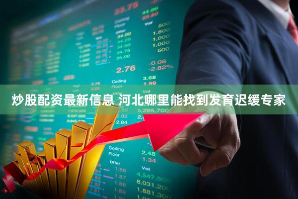 炒股配资最新信息 河北哪里能找到发育迟缓专家