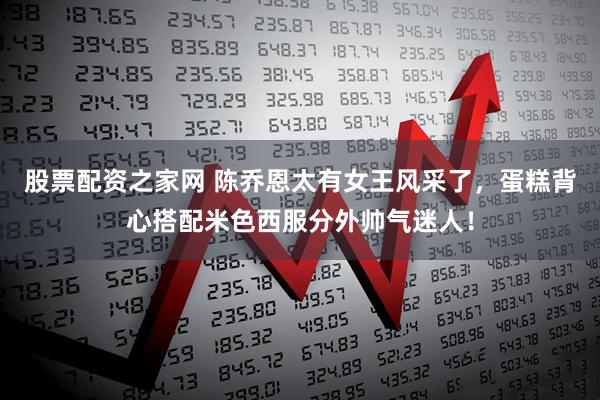 股票配资之家网 陈乔恩太有女王风采了，蛋糕背心搭配米色西服分外帅气迷人！