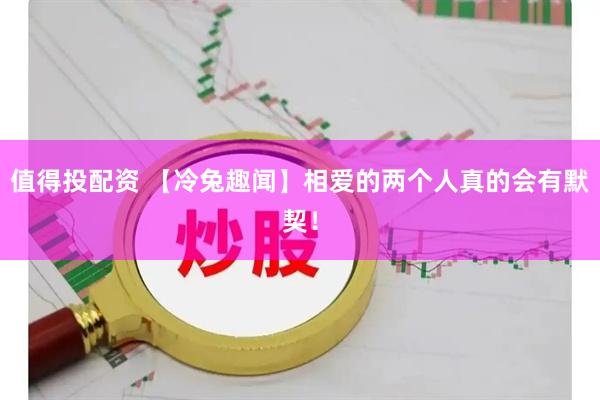 值得投配资 【冷兔趣闻】相爱的两个人真的会有默契！