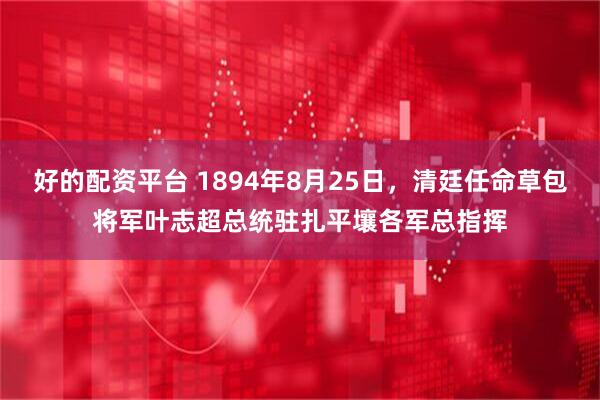 好的配资平台 1894年8月25日，清廷任命草包将军叶志超总统驻扎平壤各军总指挥