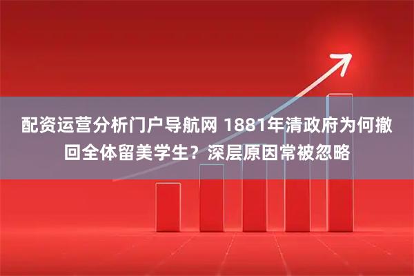 配资运营分析门户导航网 1881年清政府为何撤回全体留美学生？深层原因常被忽略