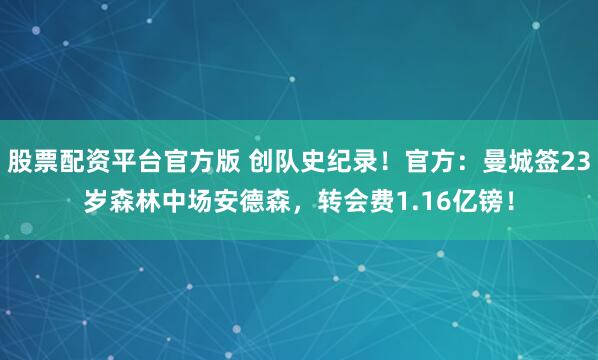 股票配资平台官方版 创队史纪录！官方：曼城签23岁森林中场安德森，转会费1.16亿镑！