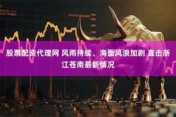 股票配资代理网 风雨持续、海面风浪加剧 直击浙江苍南最新情况