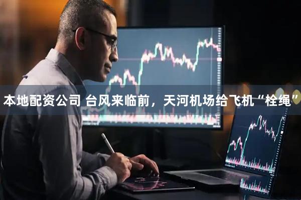本地配资公司 台风来临前，天河机场给飞机“栓绳”