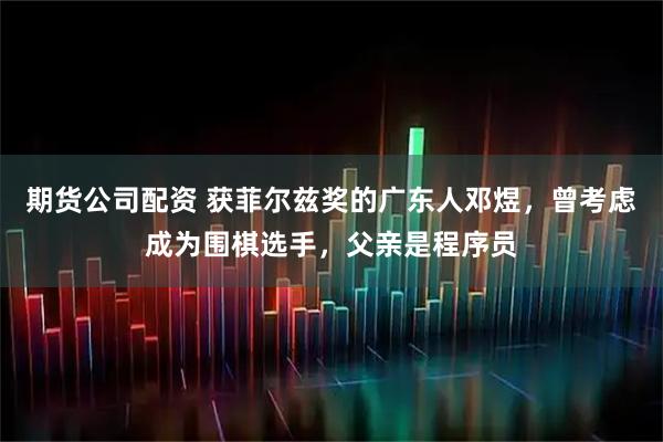 期货公司配资 获菲尔兹奖的广东人邓煜，曾考虑成为围棋选手，父亲是程序员