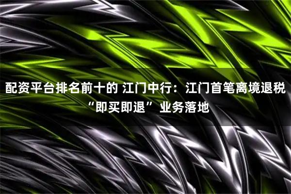 配资平台排名前十的 江门中行：江门首笔离境退税 “即买即退” 业务落地