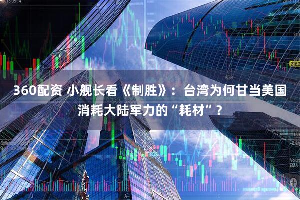 360配资 小舰长看《制胜》：台湾为何甘当美国消耗大陆军力的“耗材”？