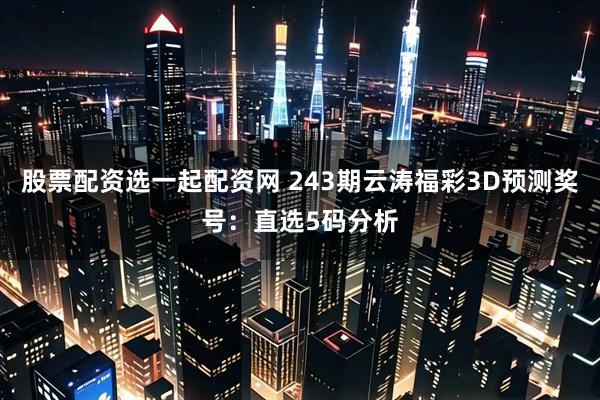 股票配资选一起配资网 243期云涛福彩3D预测奖号：直选5码分析