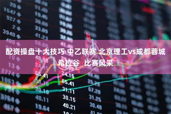 配资操盘十大技巧 中乙联赛 北京理工vs成都蓉城希拉谷  比赛风采